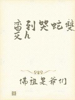 脔到哭蛇双根宫交h