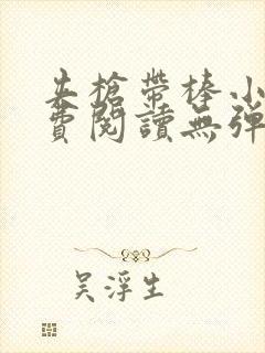 夹枪带棒小说免费阅读无弹窗笔趣