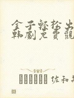 金子轻松出来吧韩剧免费观看全集