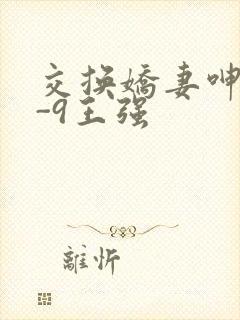 交换娇妻呻吟1-9王强
