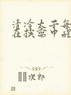 清冷太子每日都在挨龠中醒来小说