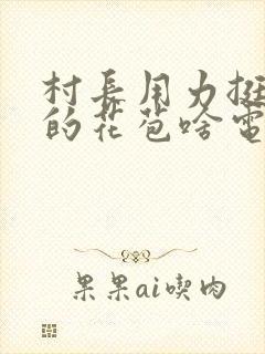 村长用力挺进她的花苞啥电视