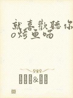 就喜欢听你叫po烤鱼喵