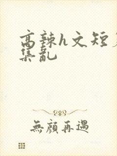 高辣h文短篇合集乱