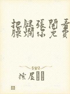 把腿张开看老子臊烂你免费