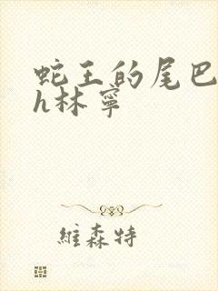 蛇王的尾巴高ah林宁