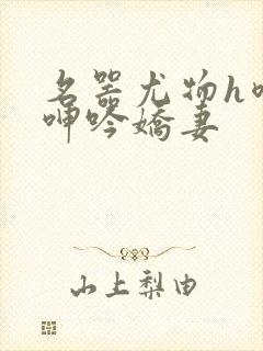 名器尤物h喷汁呻吟娇妻