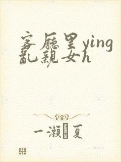 客厅里ying乱亲女h