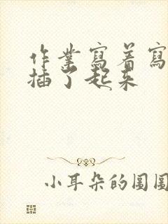 作业写着写着就插了起来