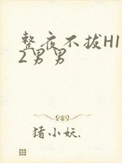 整夜不拔H1V2男男