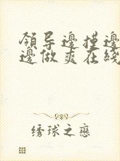 领导边摸边吃奶边做爽在线观看