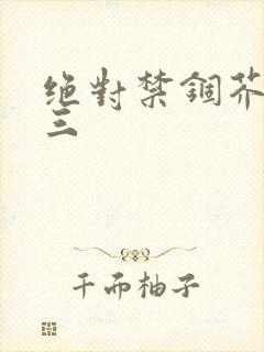 绝对禁锢芥末三三