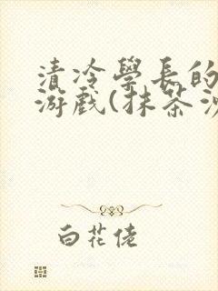 清冷学长的神奇游戏(抹茶沙冰)