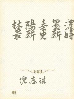 林阳秦墨浓小说最新更新时间