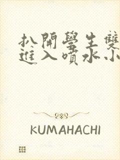 扒开学生双腿猛进入喷水小说