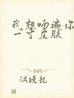 我想吻遍你的每一寸皮肤