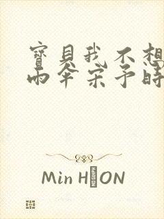 宝贝我不想带小雨伞宋予时