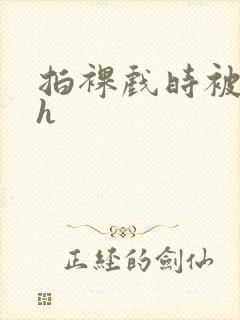 拍裸戏时被c了h