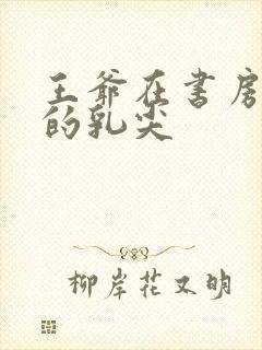 王爷在书房含她的乳尖