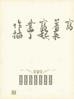 作业写着写着就插了起来