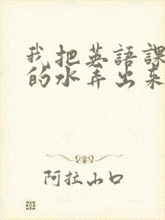 我把英语课代表的水弄出来了