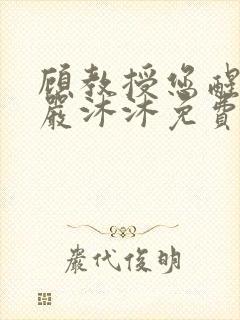 顾教授您醒了吗严沐沐免费阅读全文小说