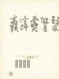 高冷受做到失禁颤抖哭着求饶