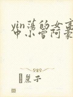 yin荡的女高中小雪阿豪