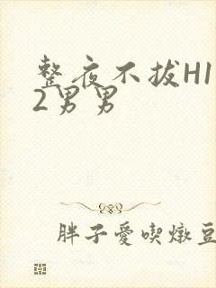 整夜不拔H1V2男男
