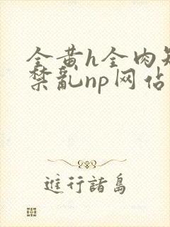 全黄h全肉短篇禁乱np网站