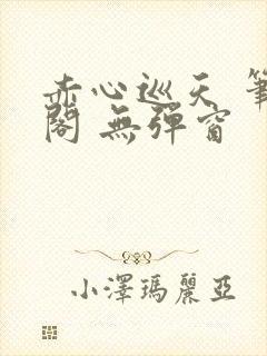 赤心巡天 笔趣阁 无弹窗