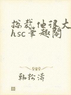 总裁他很大年上hsc笔趣阁