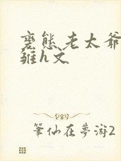 变态老太爷调教雏h文