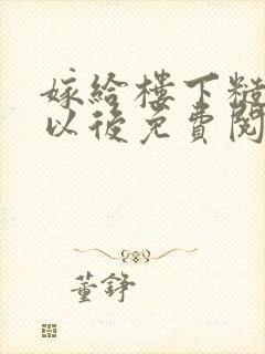 嫁给楼下糙汉后以后免费阅读书香