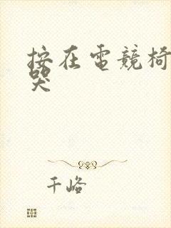 按在电竞椅上c哭