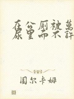 在公厕被万人c尿里面不许漏