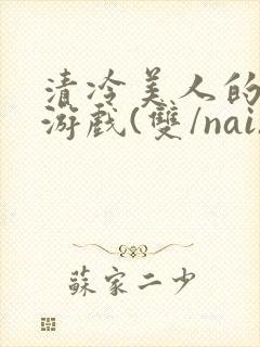 清冷美人的神奇游戏(双/nai)