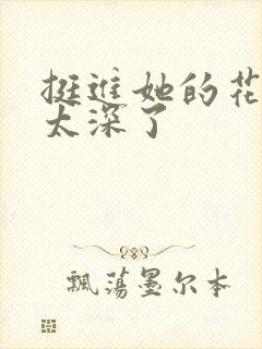 挺进她的花苞啊太深了