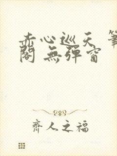 赤心巡天 笔趣阁 无弹窗