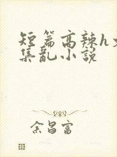 短篇高辣h文合集乱小说