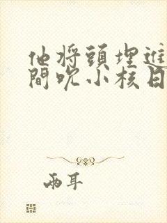 他将头埋进双腿间吮小核日本