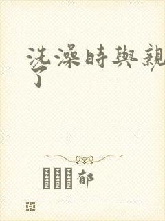 洗澡时与亲女伦了