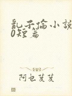 乱子伦小说500短篇