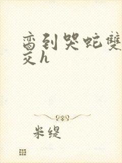 脔到哭蛇双根宫交h