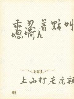 乖忍着点叫出来嗯啊h