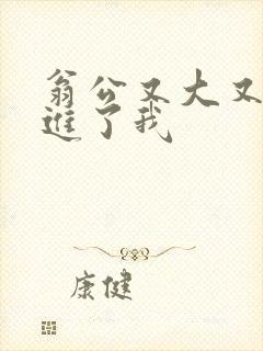 翁公又大又粗挺进了我