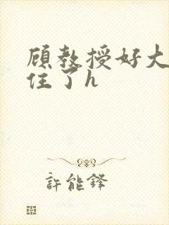 顾教授好大含不住了h