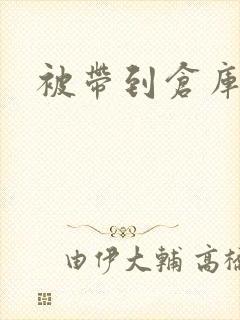 被带到仓库糟蹋