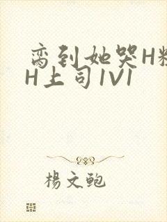 脔到她哭H粗话H上司1V1