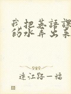 我把英语课代表的水弄出来了